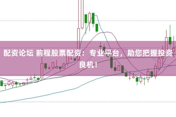 配资论坛 前程股票配资：专业平台，助您把握投资良机！