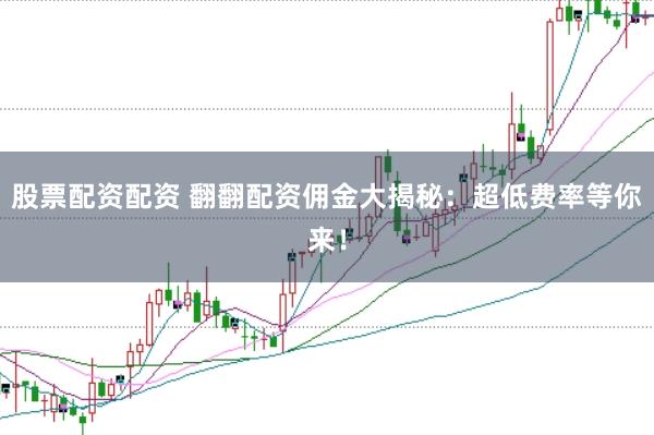 股票配资配资 翻翻配资佣金大揭秘:超低费率等你来!