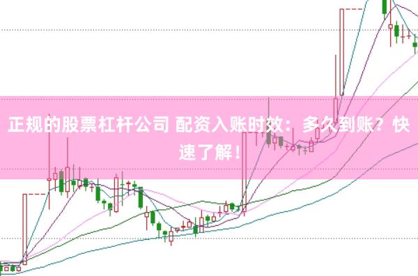 正规的股票杠杆公司 配资入账时效：多久到账？快速了解！