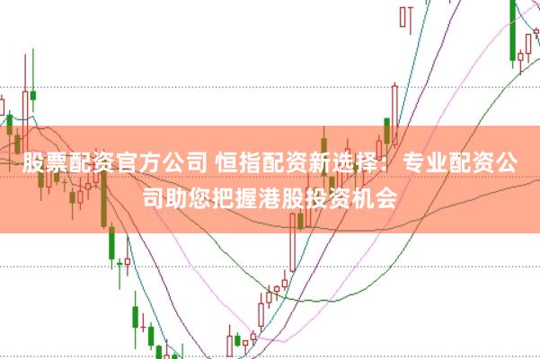 股票配资官方公司 恒指配资新选择：专业配资公司助您把握港股投资机会