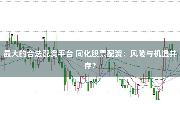最大的合法配资平台 同化股票配资:风险与机遇并存?