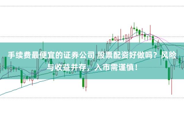 手续费最便宜的证券公司 股票配资好做吗?风险与收益并存,入市需谨慎!