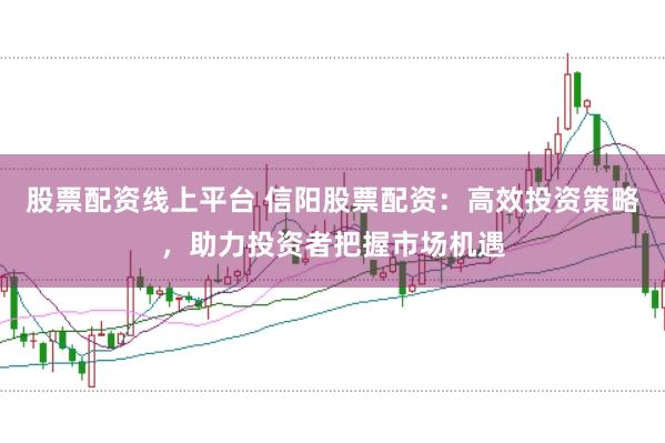 股票配资线上平台 信阳股票配资:高效投资策略,助力投资者把握市场机遇
