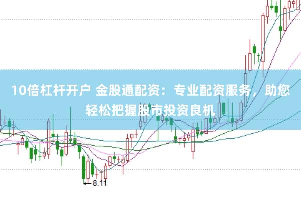 10倍杠杆开户 金股通配资:专业配资服务,助您轻松把握股市投资良机