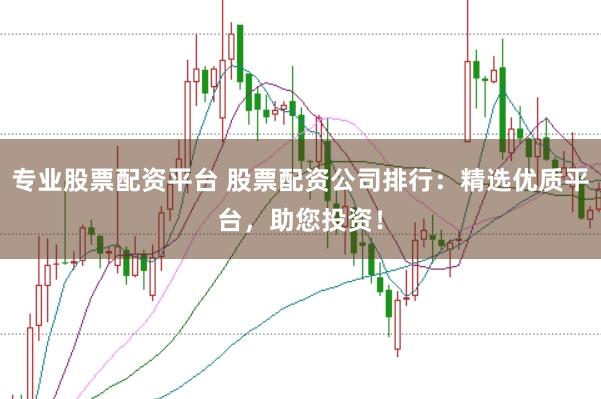 专业股票配资平台 股票配资公司排行:精选优质平台,助您投资!