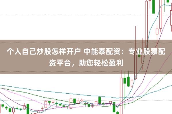 个人自己炒股怎样开户 中能泰配资：专业股票配资平台，助您轻松盈利