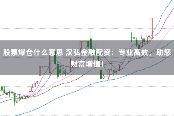 股票爆仓什么意思 汉弘金融配资:专业高效,助您财富增值!