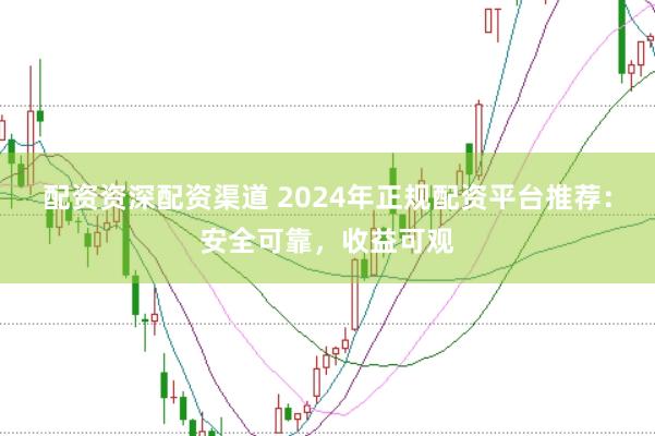 配资资深配资渠道 2024年正规配资平台推荐:安全可靠,收益可观