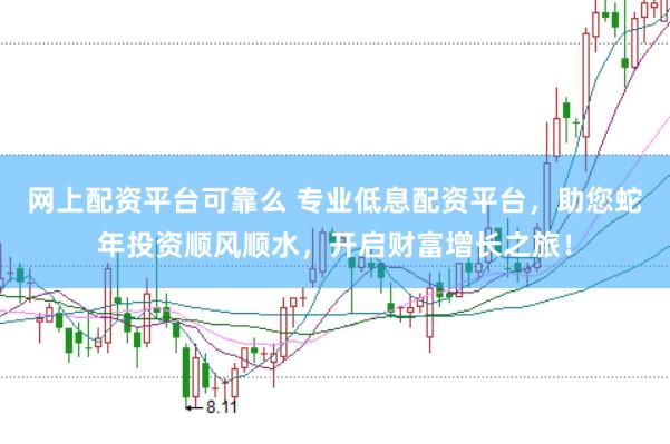 网上配资平台可靠么 专业低息配资平台,助您蛇年投资顺风顺水,开启财富增长之旅!