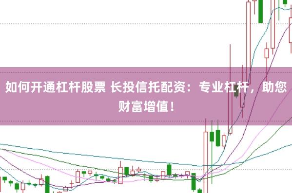 如何开通杠杆股票 长投信托配资：专业杠杆，助您财富增值！