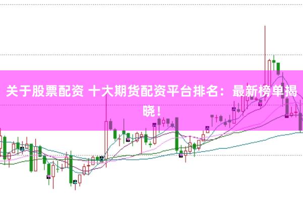 关于股票配资 十大期货配资平台排名:最新榜单揭晓!