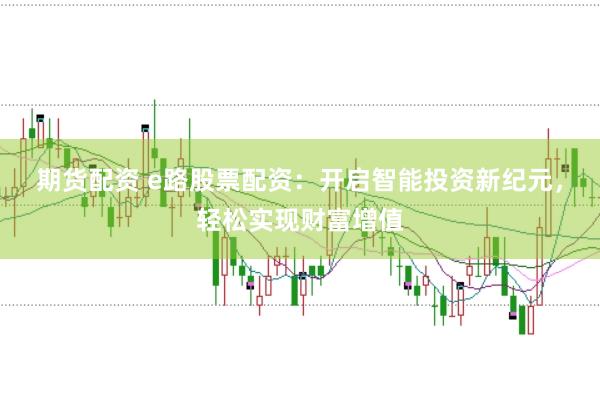 期货配资 e路股票配资：开启智能投资新纪元，轻松实现财富增值