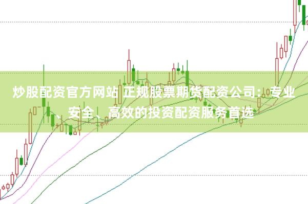 炒股配资官方网站 正规股票期货配资公司：专业、安全、高效的投资配资服务首选