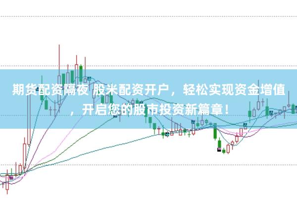 期货配资隔夜 股米配资开户,轻松实现资金增值,开启您的股市投资新篇章!