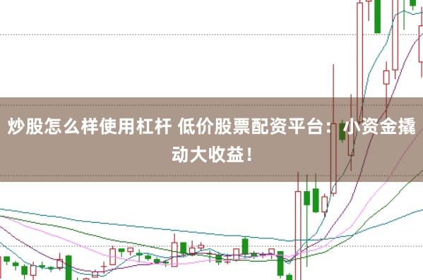 炒股怎么样使用杠杆 低价股票配资平台：小资金撬动大收益！