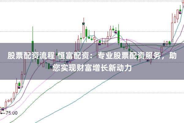 股票配资流程 恒富配资:专业股票配资服务,助您实现财富增长新动力