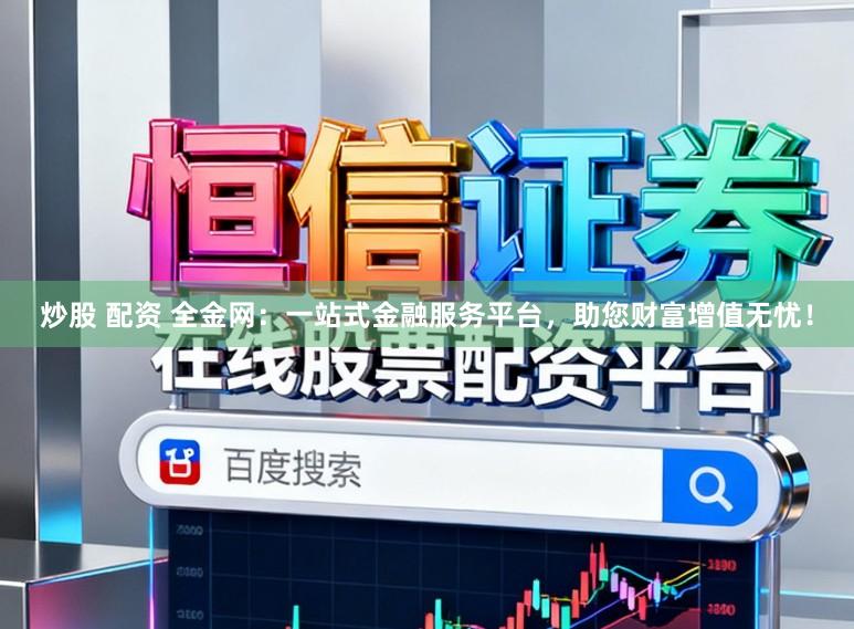 炒股 配资 全金网:一站式金融服务平台,助您财富增值无忧!
