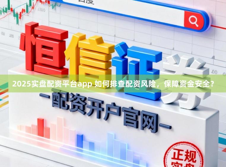 2025实盘配资平台app 如何排查配资风险,保障资金安全?