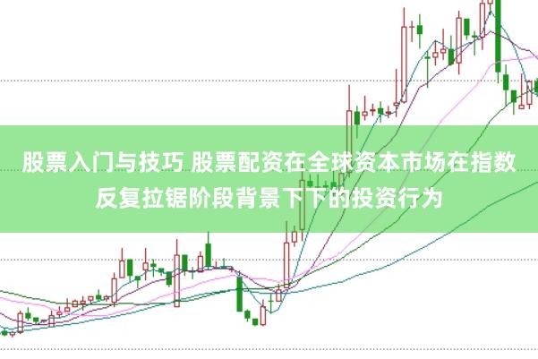 股票入门与技巧 股票配资在全球资本市场在指数反复拉锯阶段背景下下的投资行为