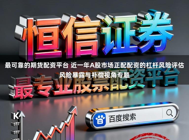 最可靠的期货配资平台 近一年A股市场正配配资的杠杆风险评估风险暴露与补偿视角专题