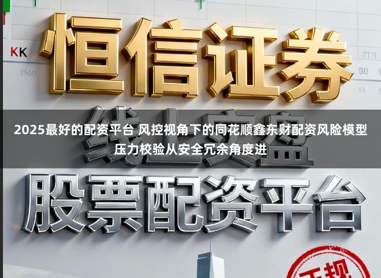 2025最好的配资平台 风控视角下的同花顺鑫东财配资风险模型压力校验从安全冗余角度进