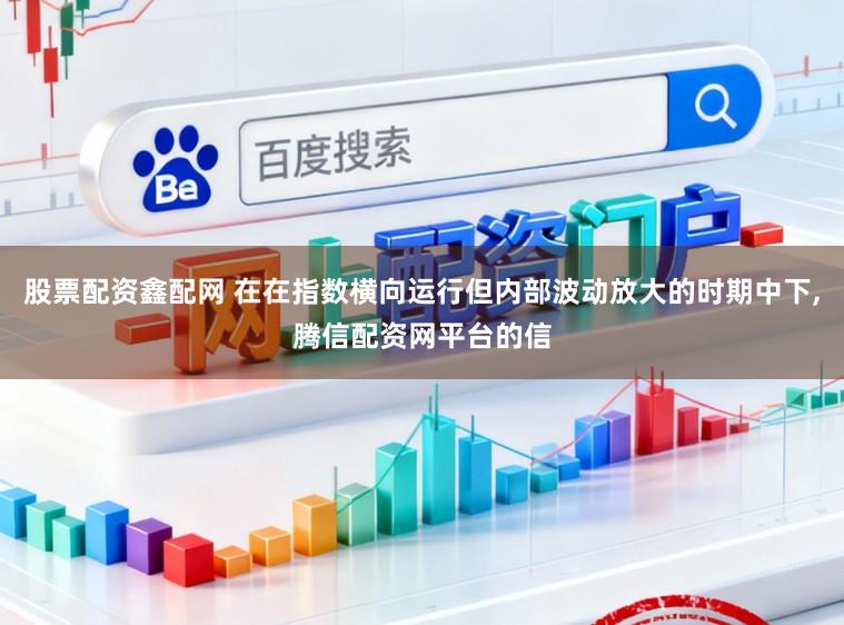 股票配资鑫配网 在在指数横向运行但内部波动放大的时期中下，腾信配资网平台的信