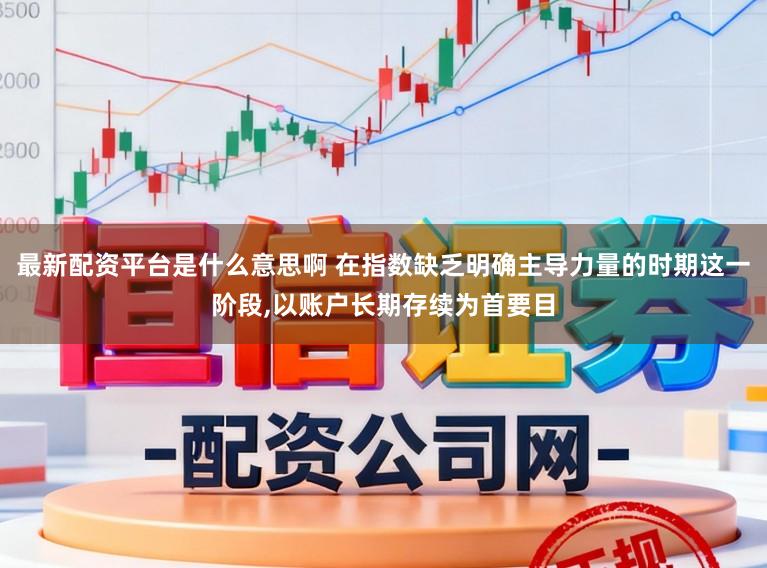 最新配资平台是什么意思啊 在指数缺乏明确主导力量的时期这一阶段，以账户长期存续为首要目
