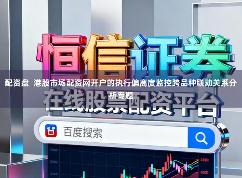 配资盘  港股市场配资网开户的执行偏离度监控跨品种联动关系分析专题