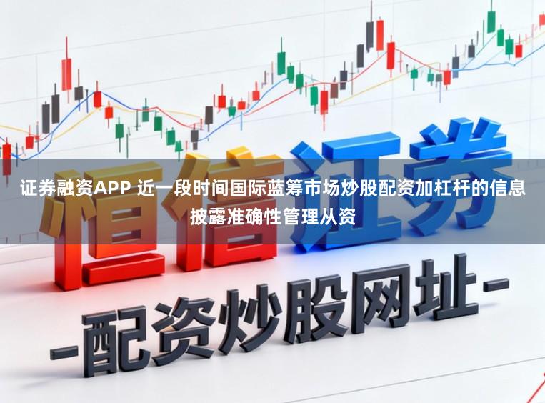证券融资APP 近一段时间国际蓝筹市场炒股配资加杠杆的信息披露准确性管理从资