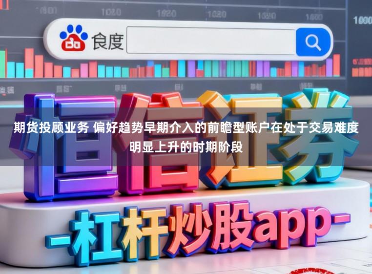 期货投顾业务 偏好趋势早期介入的前瞻型账户在处于交易难度明显上升的时期阶段