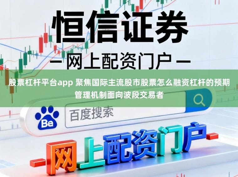 股票杠杆平台app 聚焦国际主流股市股票怎么融资杠杆的预期管理机制面向波段交易者