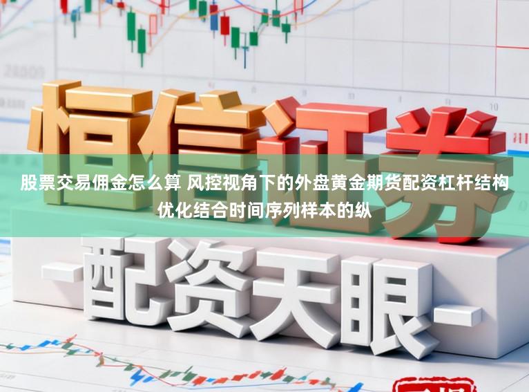 股票交易佣金怎么算 风控视角下的外盘黄金期货配资杠杆结构优化结合时间序列样本的纵