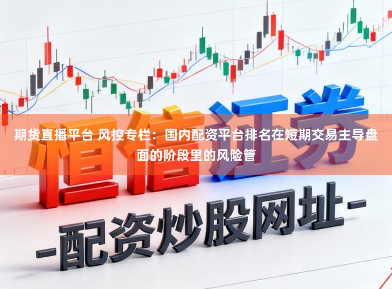 期货直播平台 风控专栏：国内配资平台排名在短期交易主导盘面的阶段里的风险管