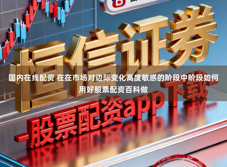 国内在线配资 在在市场对边际变化高度敏感的阶段中阶段如何用好股票配资百科做