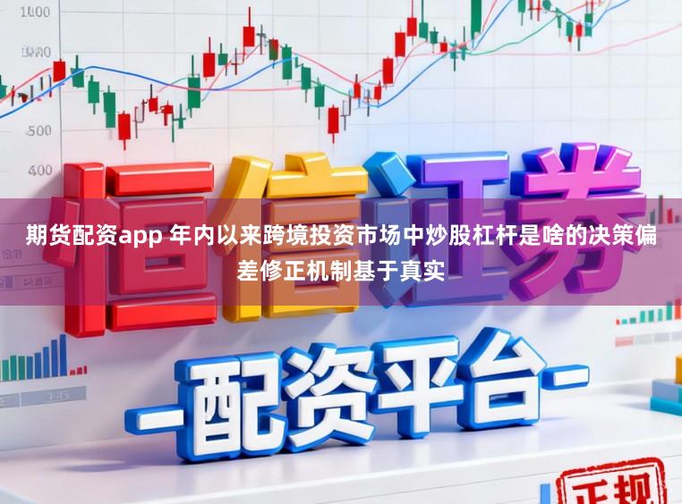期货配资app 年内以来跨境投资市场中炒股杠杆是啥的决策偏差修正机制基于真实