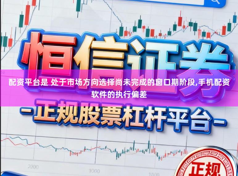 配资平台是 处于市场方向选择尚未完成的窗口期阶段，手机配资软件的执行偏差