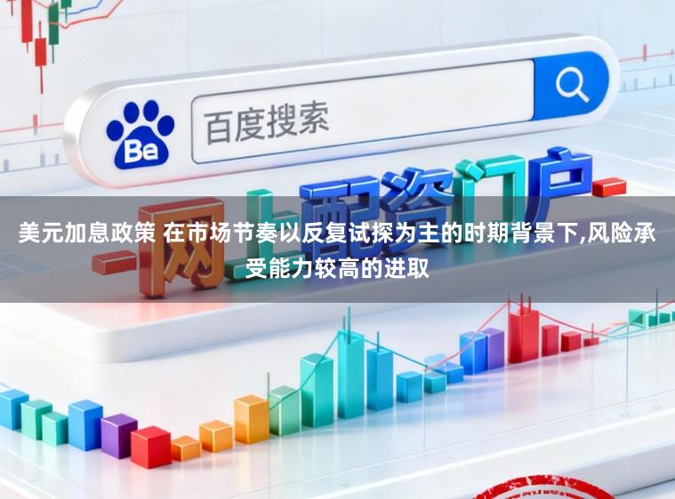 美元加息政策 在市场节奏以反复试探为主的时期背景下，风险承受能力较高的进取