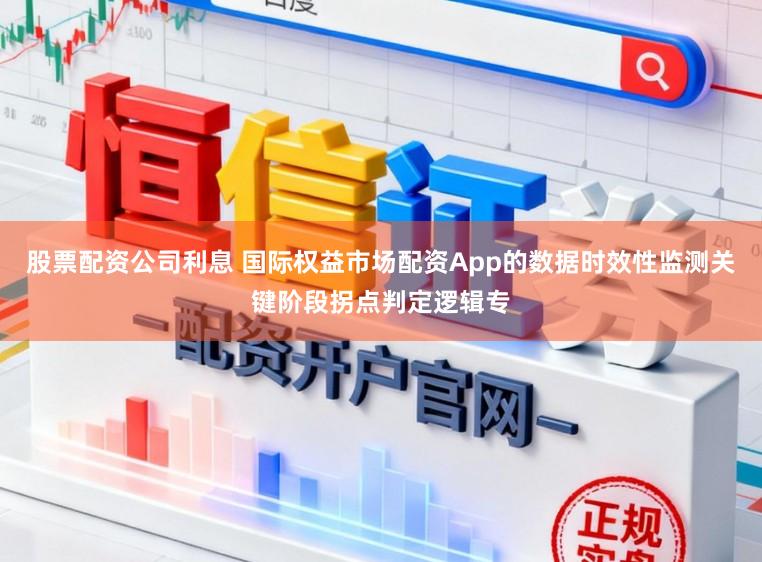 股票配资公司利息 国际权益市场配资App的数据时效性监测关键阶段拐点判定逻辑专