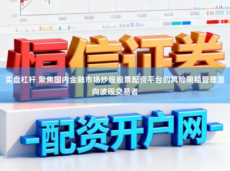 实盘杠杆 聚焦国内金融市场炒股股票配资平台的风险限额管理面向波段交易者