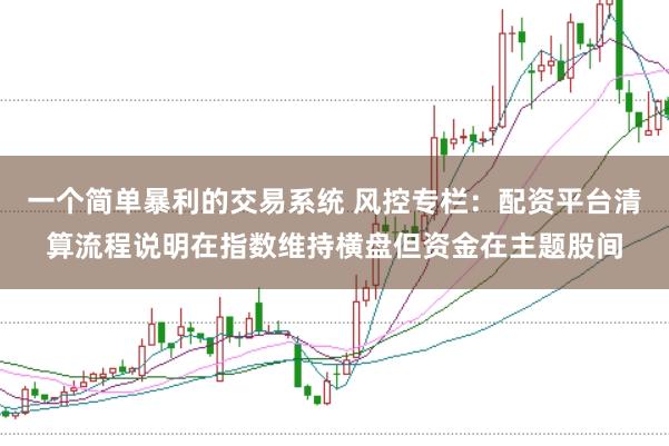 一个简单暴利的交易系统 风控专栏：配资平台清算流程说明在指数维持横盘但资金在主题股间