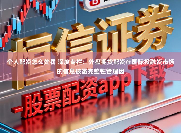 个人配资怎么处罚 深度专栏：外盘期货配资在国际投融资市场的信息披露完整性管理因