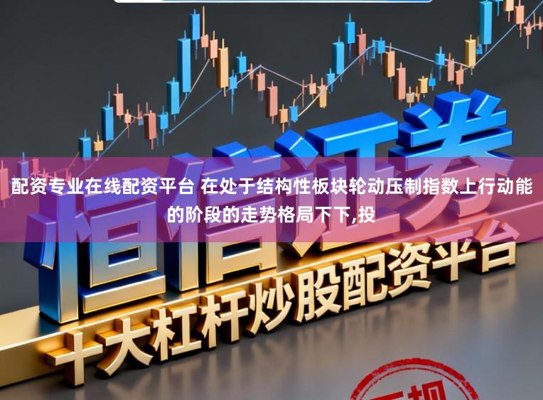 配资专业在线配资平台 在处于结构性板块轮动压制指数上行动能的阶段的走势格局下下，投