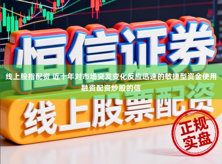 线上股指配资 近十年对市场突发变化反应迅速的敏捷型资金使用融资配资炒股的信