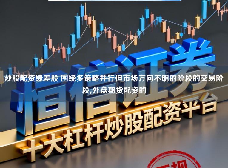 炒股配资绩差股 围绕多策略并行但市场方向不明的阶段的交易阶段，外盘期货配资的