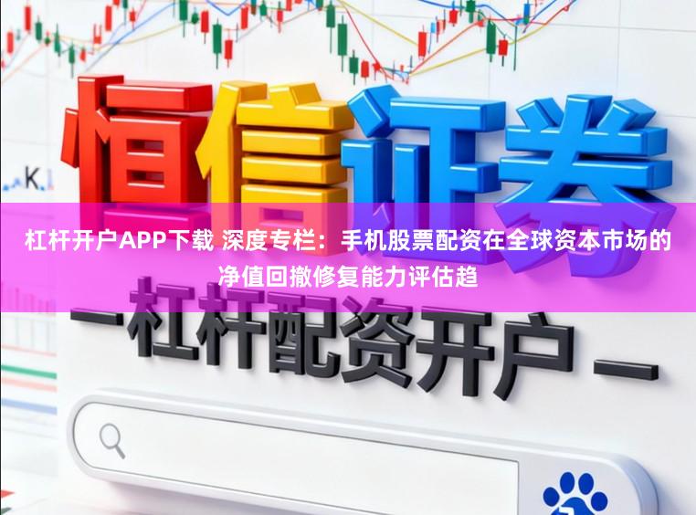 杠杆开户APP下载 深度专栏：手机股票配资在全球资本市场的净值回撤修复能力评估趋