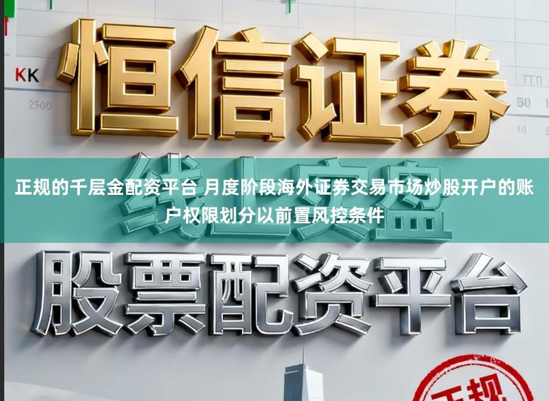 正规的千层金配资平台 月度阶段海外证券交易市场炒股开户的账户权限划分以前置风控条件