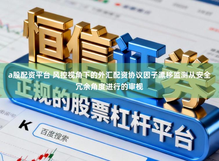 a股配资平台 风控视角下的外汇配资协议因子漂移监测从安全冗余角度进行的审视