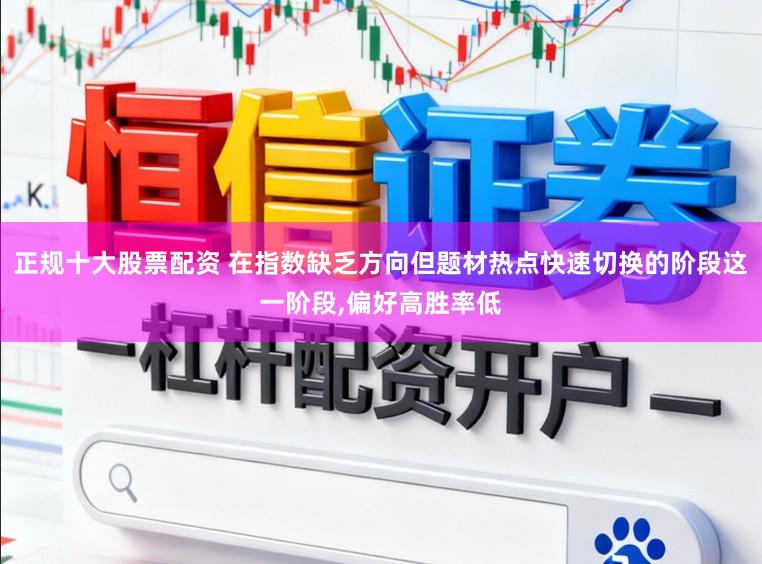 正规十大股票配资 在指数缺乏方向但题材热点快速切换的阶段这一阶段，偏好高胜率低