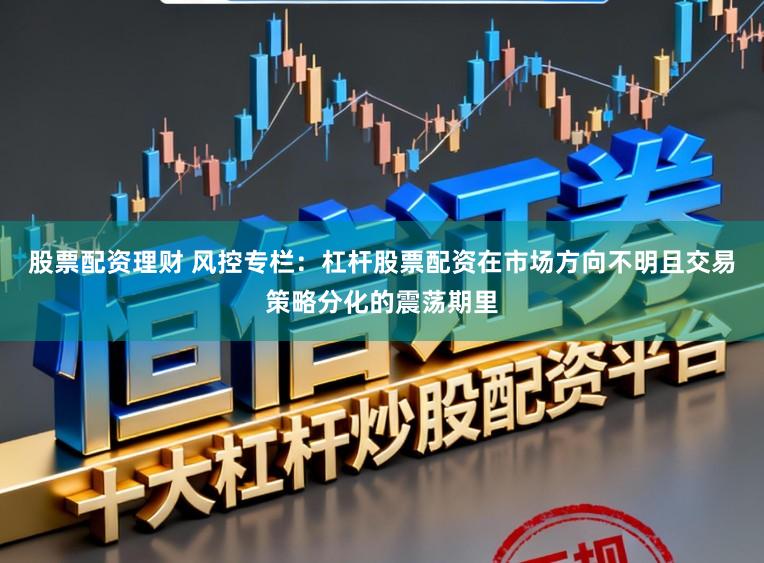 股票配资理财 风控专栏：杠杆股票配资在市场方向不明且交易策略分化的震荡期里