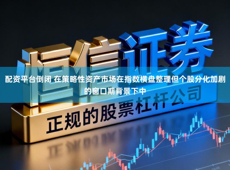 配资平台倒闭 在策略性资产市场在指数横盘整理但个股分化加剧的窗口期背景下中